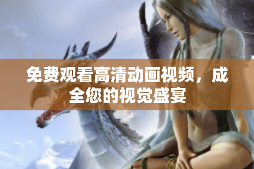 免费观看高清动画视频，成全您的视觉盛宴