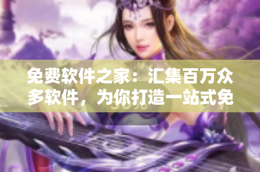 免费软件之家：汇集百万众多软件，为你打造一站式免费下载平台
