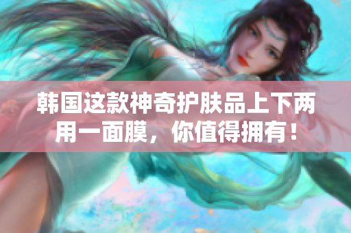 韩国这款神奇护肤品上下两用一面膜，你值得拥有！