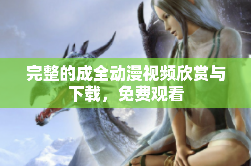 完整的成全动漫视频欣赏与下载，免费观看