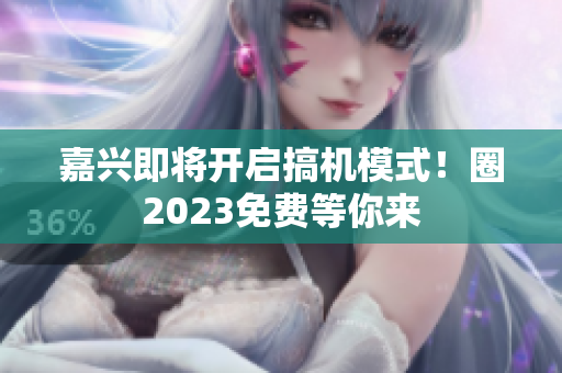 嘉兴即将开启搞机模式！圈2023免费等你来