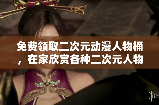 免费领取二次元动漫人物桶，在家欣赏各种二次元人物！