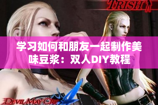 学习如何和朋友一起制作美味豆浆：双人DIY教程