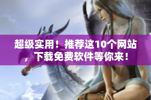 超级实用！推荐这10个网站，下载免费软件等你来！