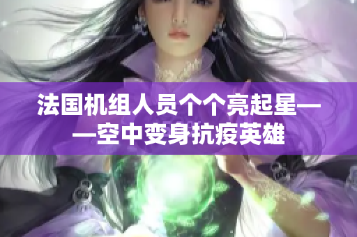 法国机组人员个个亮起星——空中变身抗疫英雄