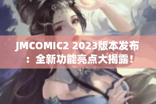 JMCOMIC2 2023版本发布：全新功能亮点大揭露！