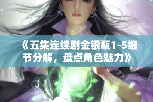 《五集连续剧金银瓶1-5细节分解，盘点角色魅力》