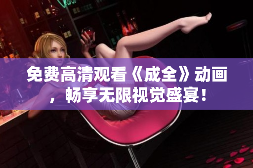 免费高清观看《成全》动画，畅享无限视觉盛宴！