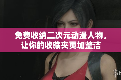 免费收纳二次元动漫人物，让你的收藏夹更加整洁