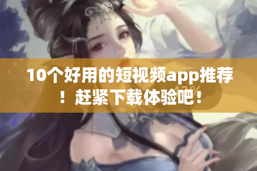 10个好用的短视频app推荐！赶紧下载体验吧！