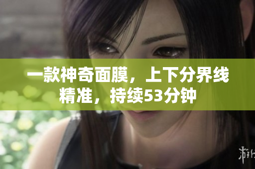 一款神奇面膜，上下分界线精准，持续53分钟