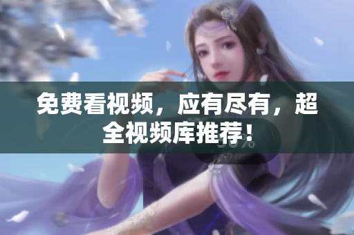 免费看视频，应有尽有，超全视频库推荐！
