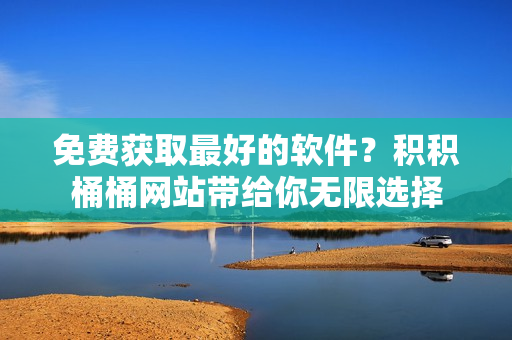 免费获取最好的软件？积积桶桶网站带给你无限选择