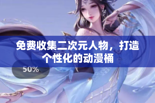 免费收集二次元人物，打造个性化的动漫桶