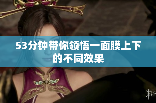 53分钟带你领悟一面膜上下的不同效果