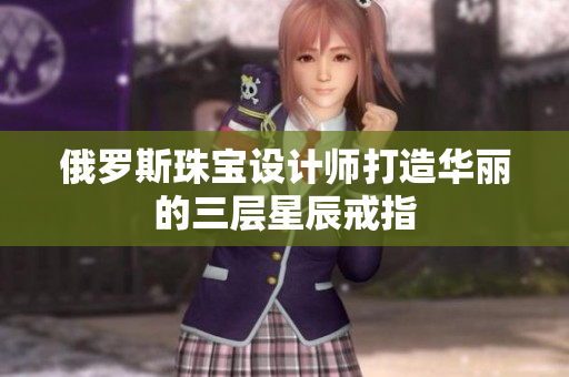 俄罗斯珠宝设计师打造华丽的三层星辰戒指