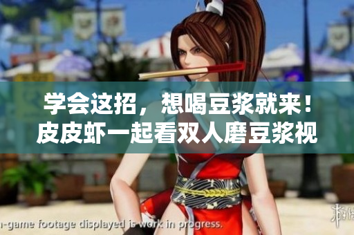 学会这招，想喝豆浆就来！皮皮虾一起看双人磨豆浆视频教程
