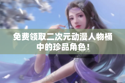 免费领取二次元动漫人物桶中的珍品角色！