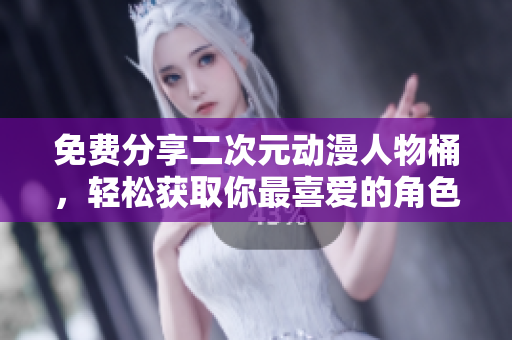 免费分享二次元动漫人物桶，轻松获取你最喜爱的角色！