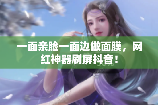 一面亲脸一面边做面膜，网红神器刷屏抖音！