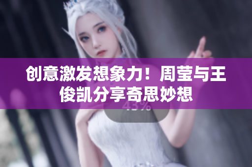 创意激发想象力！周莹与王俊凯分享奇思妙想