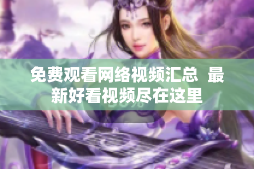免费观看网络视频汇总  最新好看视频尽在这里
