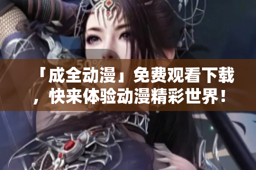 「成全动漫」免费观看下载，快来体验动漫精彩世界！
