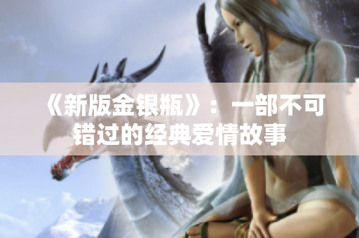 《新版金银瓶》：一部不可错过的经典爱情故事