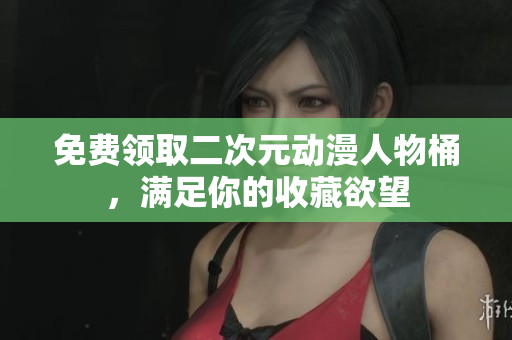 免费领取二次元动漫人物桶，满足你的收藏欲望