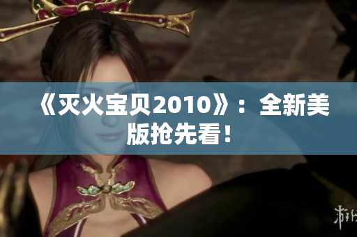 《灭火宝贝2010》：全新美版抢先看！
