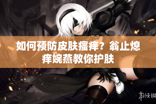 如何预防皮肤瘙痒？翁止熄痒婉燕教你护肤