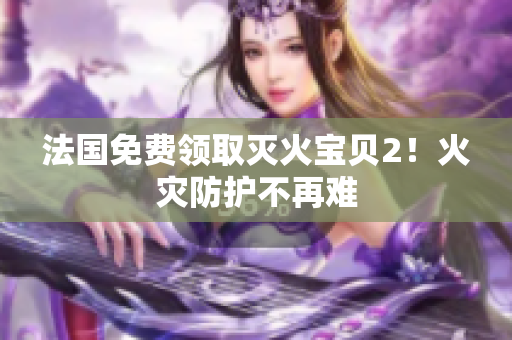 法国免费领取灭火宝贝2！火灾防护不再难