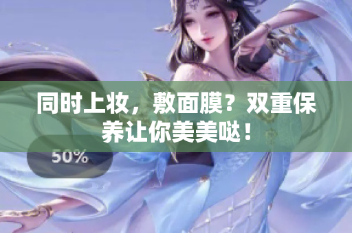 同时上妆，敷面膜？双重保养让你美美哒！