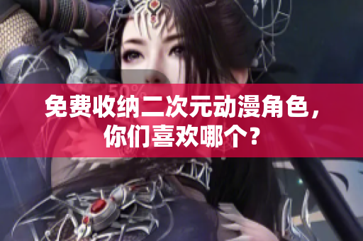 免费收纳二次元动漫角色，你们喜欢哪个？
