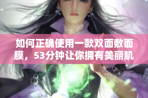 如何正确使用一款双面敷面膜，53分钟让你拥有美丽肌肤