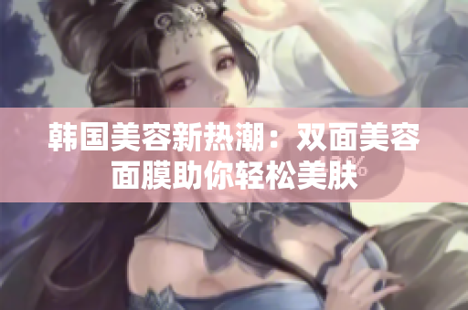 韩国美容新热潮：双面美容面膜助你轻松美肤