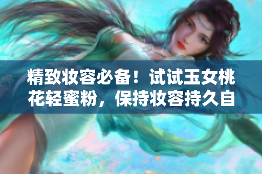 精致妆容必备！试试玉女桃花轻蜜粉，保持妆容持久自然
