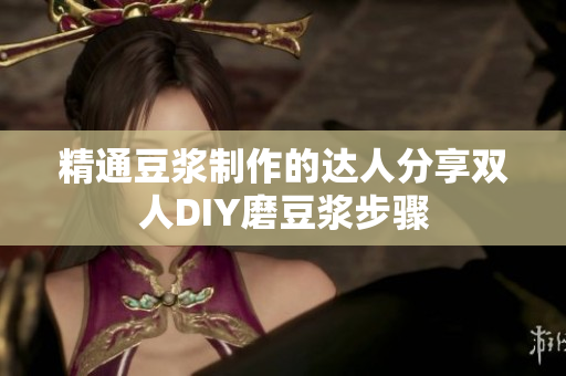 精通豆浆制作的达人分享双人DIY磨豆浆步骤