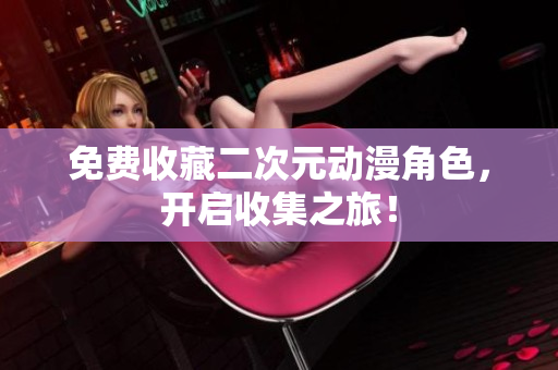 免费收藏二次元动漫角色，开启收集之旅！