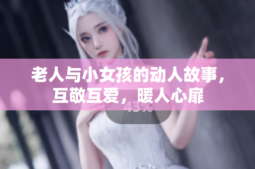 老人与小女孩的动人故事，互敬互爱，暖人心扉
