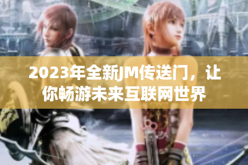 2023年全新JM传送门，让你畅游未来互联网世界