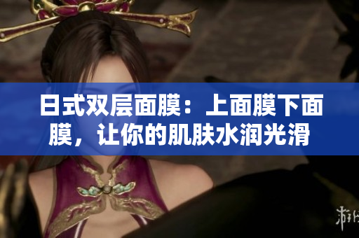 日式双层面膜：上面膜下面膜，让你的肌肤水润光滑