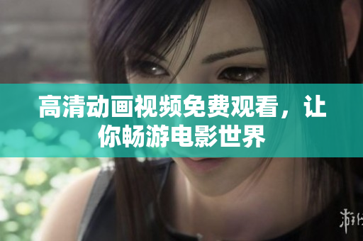 高清动画视频免费观看，让你畅游电影世界