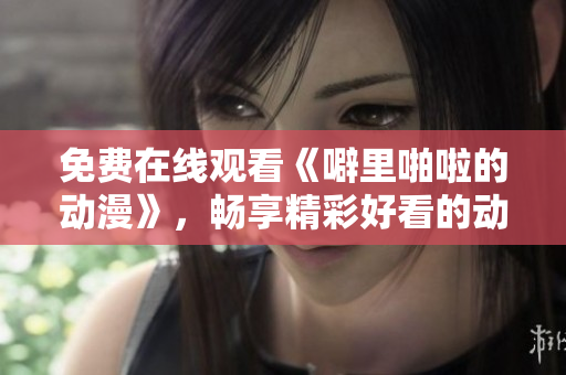 免费在线观看《噼里啪啦的动漫》，畅享精彩好看的动漫剧集
