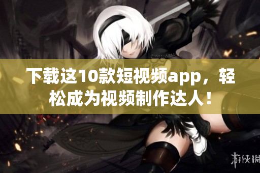 下载这10款短视频app，轻松成为视频制作达人！