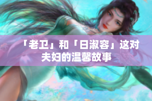「老卫」和「日淑容」这对夫妇的温馨故事