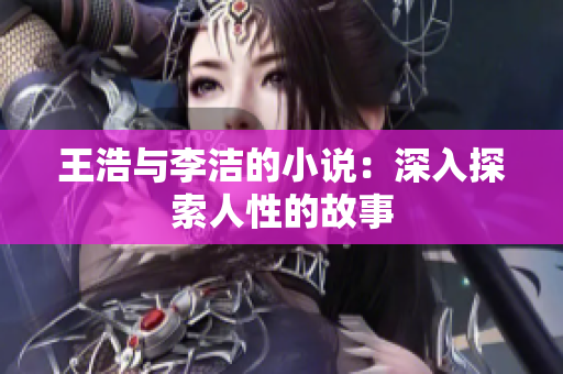 王浩与李洁的小说：深入探索人性的故事