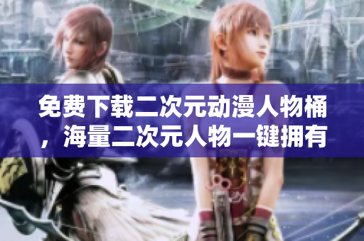 免费下载二次元动漫人物桶，海量二次元人物一键拥有