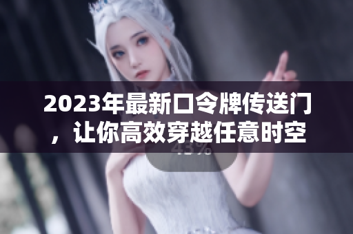 2023年最新口令牌传送门，让你高效穿越任意时空