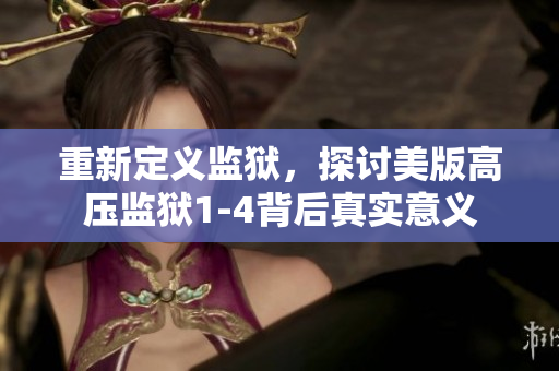 重新定义监狱，探讨美版高压监狱1-4背后真实意义